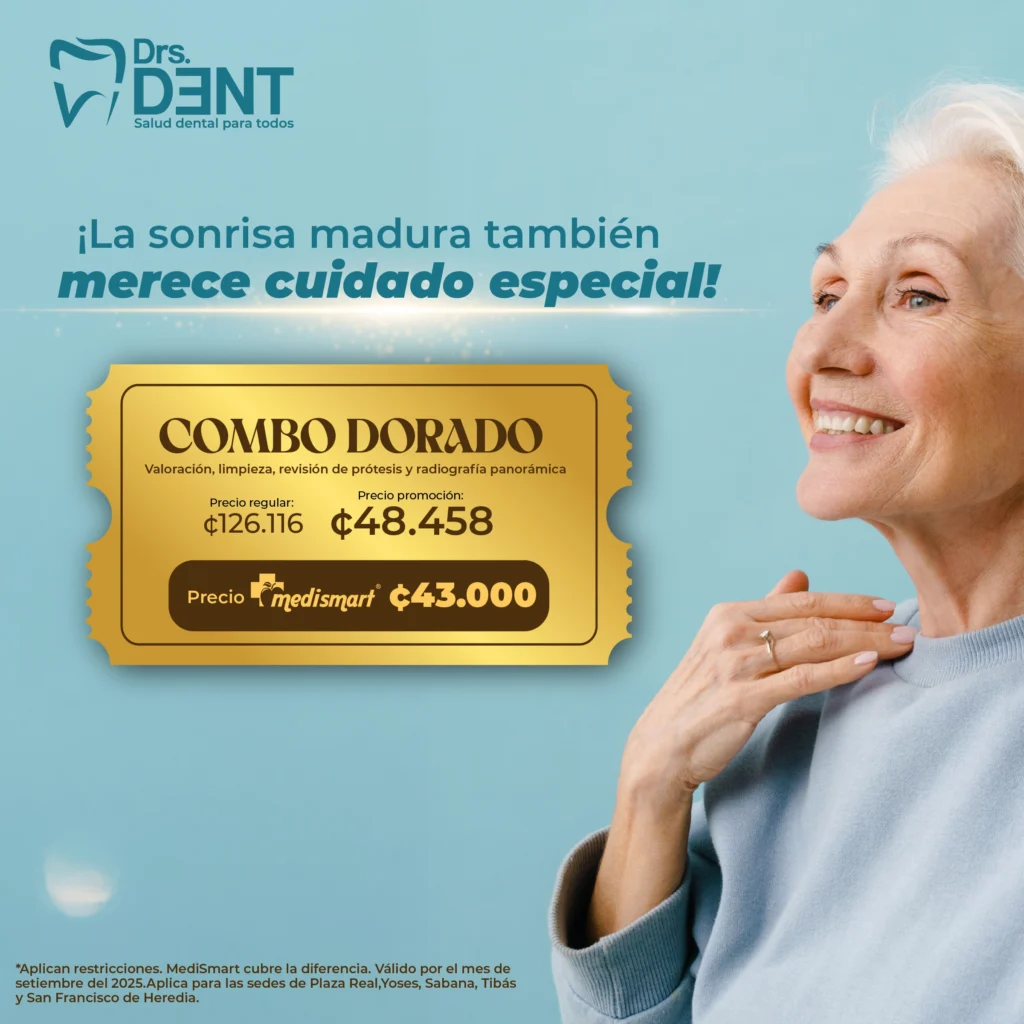 ¡La sonrisa madura también merece cuidado especial! Combo Dorado: Valoración, limpieza, revisión de prótesis y radiografía panorámica. Precio regular: 126.116 colones. Precio promoción: 48.458 colones. Precio MediSmart: 43.000 colones. *Aplican restricciones. MediSmart cubre la diferencia. Válido por el mes de setiembre del 2025. Aplica para las sedes de Plaza Real, Yoses, Sabana, Tibás y San Francisco de Heredia.