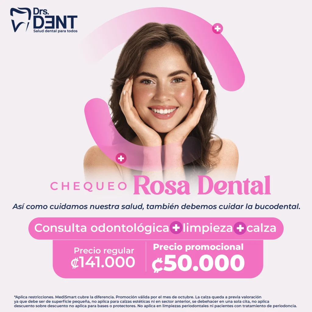 Chequeo Rosa Dental. Así como cuidamos nuestra salud, también debemos cuidar la bucodental. Consulta odontológica + limpieza + calza. Precio regular 141 000 colones. Precio promocional 50 000 colones. *Aplica restricciones. MediSmart cubre la diferencia. Promoción válida por el mes de octubre. La calza queda a previa valoración ya que debe ser de superficie pequeña, no aplica para calzas estéticas ni en sector anterior, se debe hacer en una sola cita, no aplica descuento sobre descuento, no aplica para bases o protectores. No aplica en limpiezas periodontales ni pacientes con tratamiento de periodoncia.